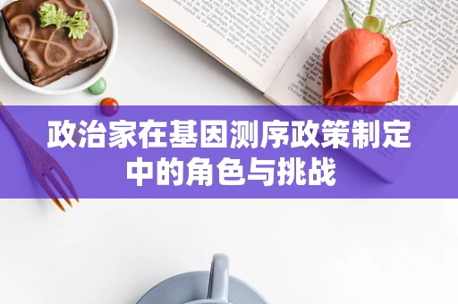 政治家在基因测序政策制定中的角色与挑战