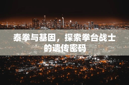 泰拳与基因，探索拳台战士的遗传密码