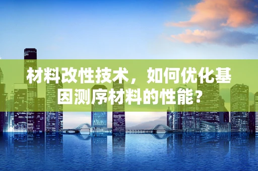 材料改性技术，如何优化基因测序材料的性能？