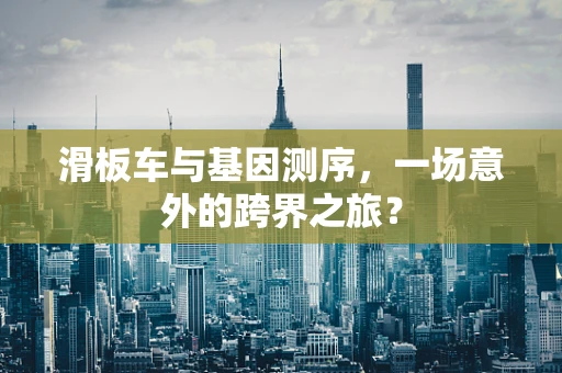 滑板车与基因测序，一场意外的跨界之旅？