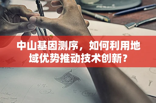 中山基因测序，如何利用地域优势推动技术创新？
