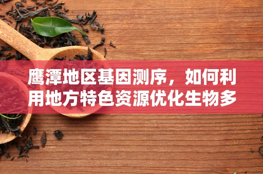 鹰潭地区基因测序，如何利用地方特色资源优化生物多样性研究？