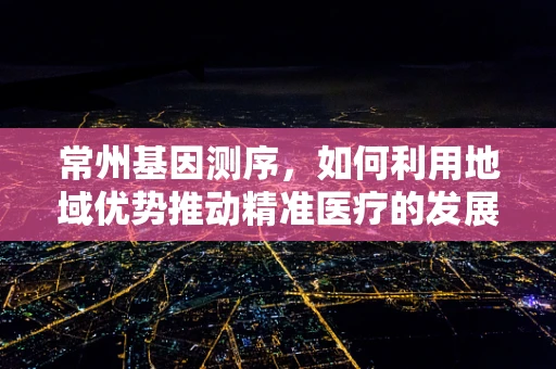 常州基因测序，如何利用地域优势推动精准医疗的发展？