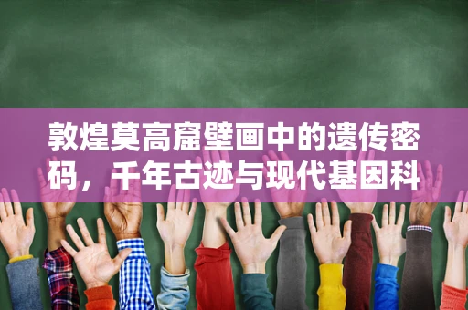 敦煌莫高窟壁画中的遗传密码，千年古迹与现代基因科学的对话
