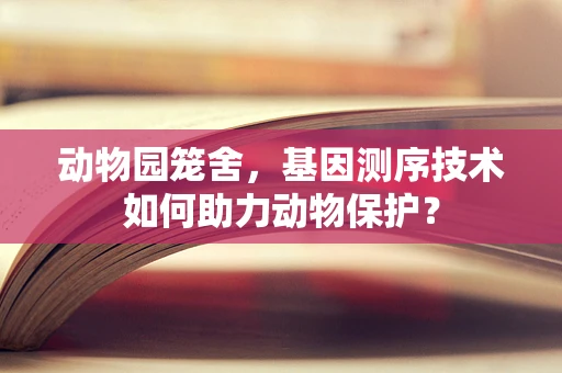 动物园笼舍，基因测序技术如何助力动物保护？
