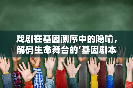 戏剧在基因测序中的隐喻，解码生命舞台的‘基因剧本’