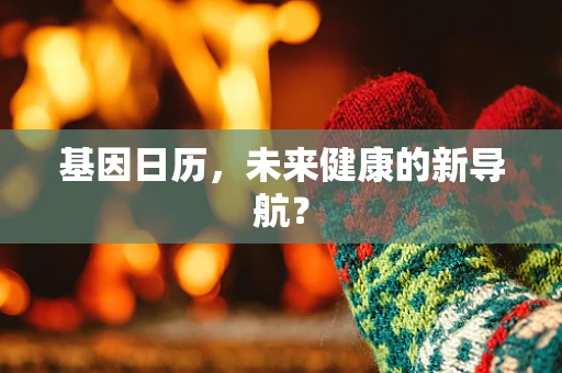 基因日历，未来健康的新导航？