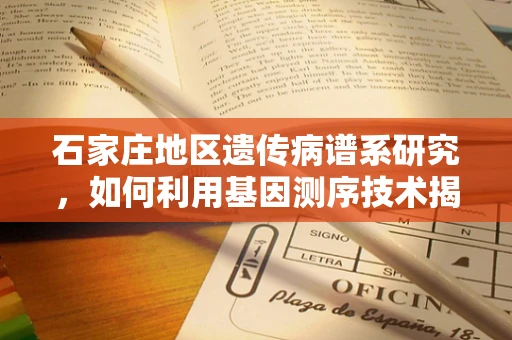 石家庄地区遗传病谱系研究，如何利用基因测序技术揭示地方性遗传健康风险？