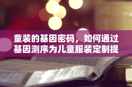 童装的基因密码，如何通过基因测序为儿童服装定制提供个性化建议？