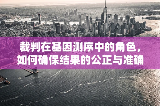裁判在基因测序中的角色，如何确保结果的公正与准确？