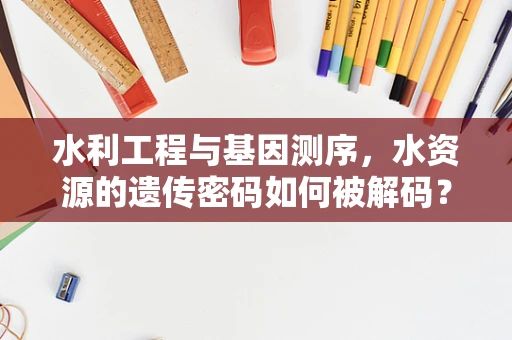 水利工程与基因测序，水资源的遗传密码如何被解码？