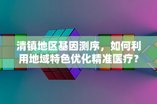 清镇地区基因测序，如何利用地域特色优化精准医疗？