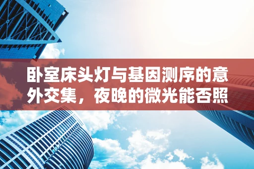 卧室床头灯与基因测序的意外交集，夜晚的微光能否照亮遗传学的未来？
