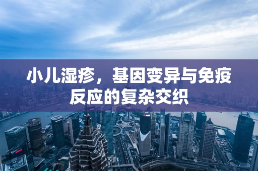 小儿湿疹，基因变异与免疫反应的复杂交织