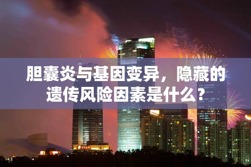 胆囊炎与基因变异，隐藏的遗传风险因素是什么？