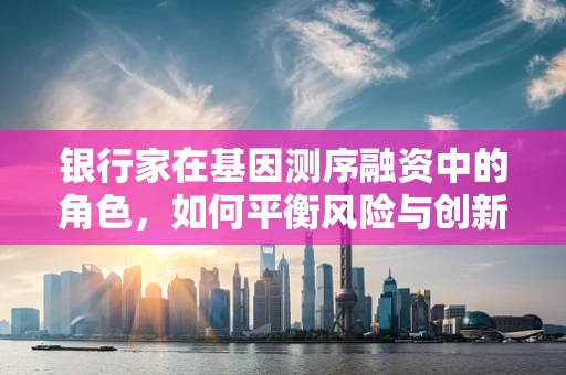 银行家在基因测序融资中的角色，如何平衡风险与创新的资金支持？
