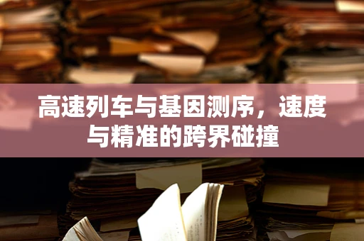 高速列车与基因测序，速度与精准的跨界碰撞