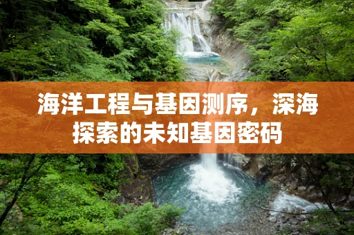 海洋工程与基因测序，深海探索的未知基因密码