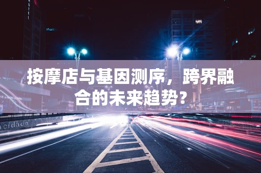 按摩店与基因测序，跨界融合的未来趋势？