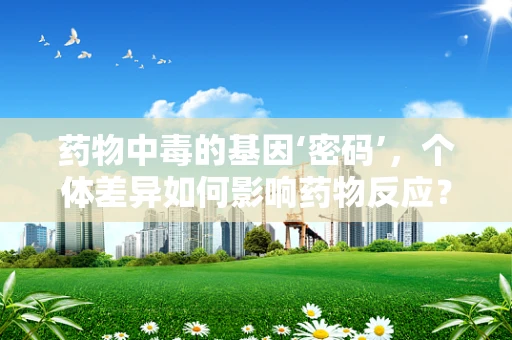 药物中毒的基因‘密码’，个体差异如何影响药物反应？