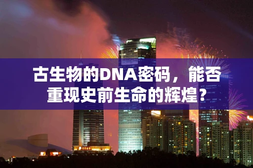 古生物的DNA密码，能否重现史前生命的辉煌？