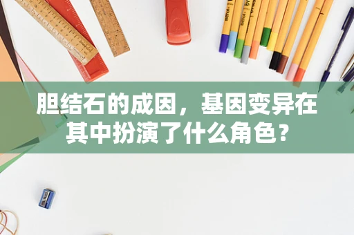 胆结石的成因，基因变异在其中扮演了什么角色？