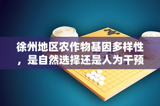 徐州地区农作物基因多样性，是自然选择还是人为干预的胜利？