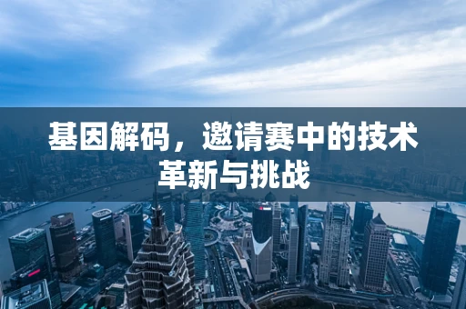 基因解码，邀请赛中的技术革新与挑战