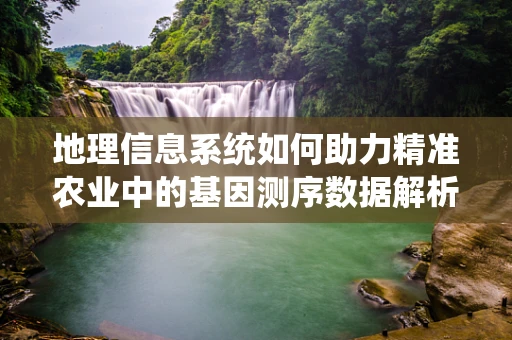 地理信息系统如何助力精准农业中的基因测序数据解析？