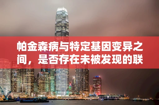 帕金森病与特定基因变异之间，是否存在未被发现的联系？