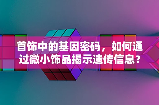 首饰中的基因密码，如何通过微小饰品揭示遗传信息？