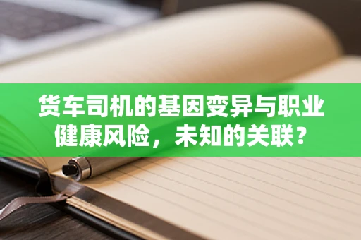 货车司机的基因变异与职业健康风险，未知的关联？