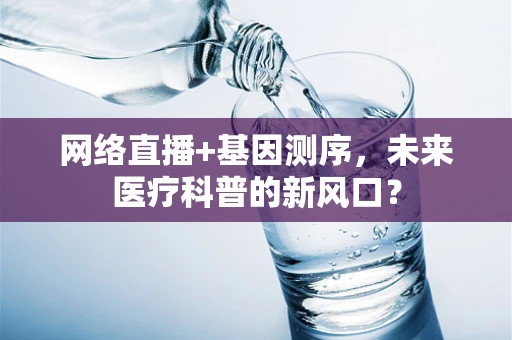 网络直播+基因测序，未来医疗科普的新风口？