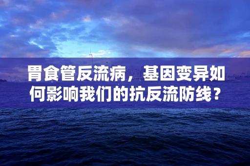 胃食管反流病，基因变异如何影响我们的抗反流防线？