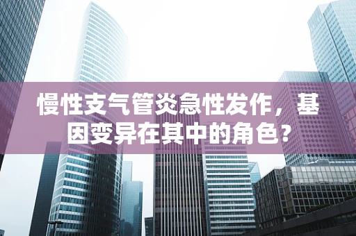 慢性支气管炎急性发作，基因变异在其中的角色？