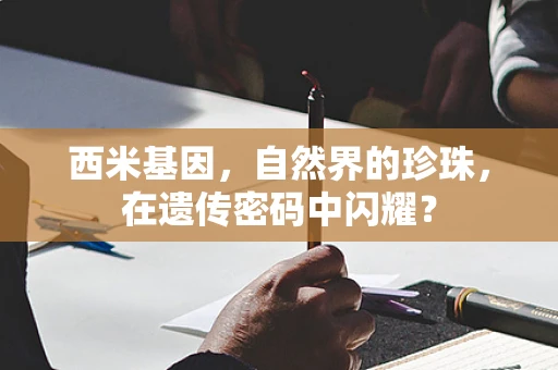 西米基因，自然界的珍珠，在遗传密码中闪耀？