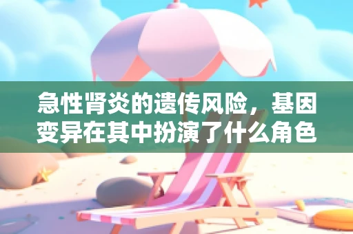 急性肾炎的遗传风险，基因变异在其中扮演了什么角色？
