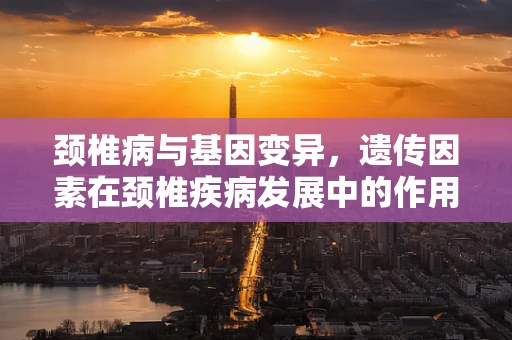 颈椎病与基因变异，遗传因素在颈椎疾病发展中的作用？