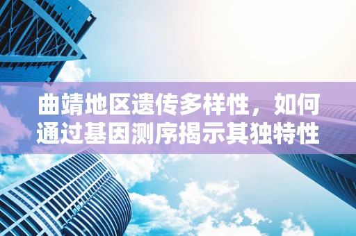 曲靖地区遗传多样性，如何通过基因测序揭示其独特性？