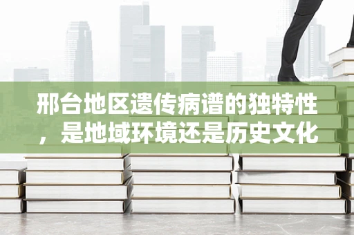 邢台地区遗传病谱的独特性，是地域环境还是历史文化的烙印？