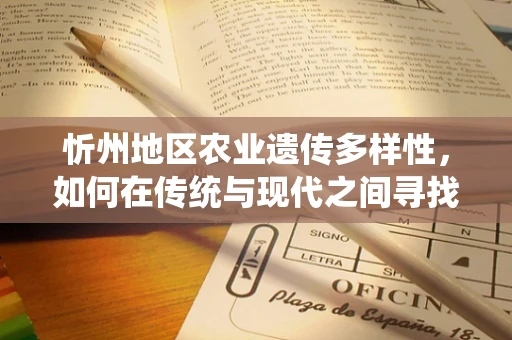 忻州地区农业遗传多样性，如何在传统与现代之间寻找平衡？
