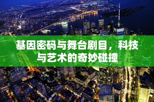 基因密码与舞台剧目，科技与艺术的奇妙碰撞