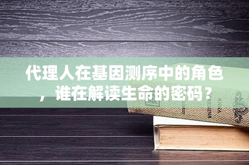 代理人在基因测序中的角色，谁在解读生命的密码？