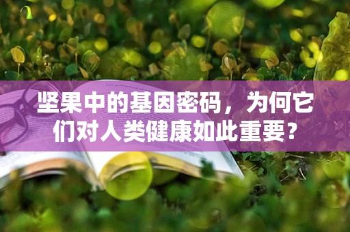 坚果中的基因密码，为何它们对人类健康如此重要？