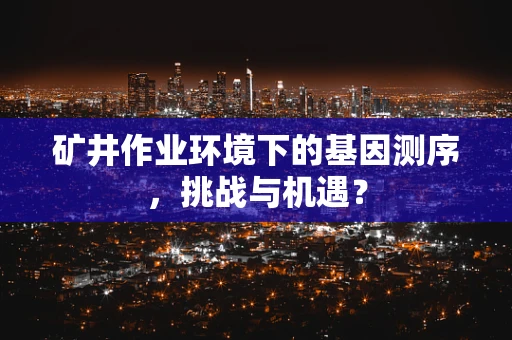 矿井作业环境下的基因测序，挑战与机遇？
