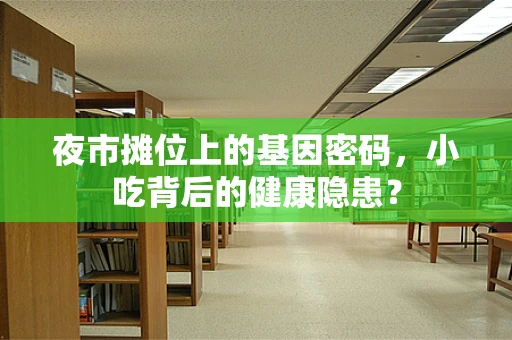 夜市摊位上的基因密码，小吃背后的健康隐患？
