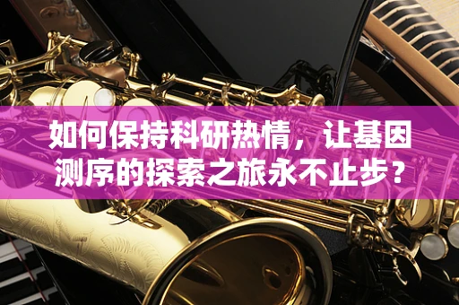 如何保持科研热情，让基因测序的探索之旅永不止步？