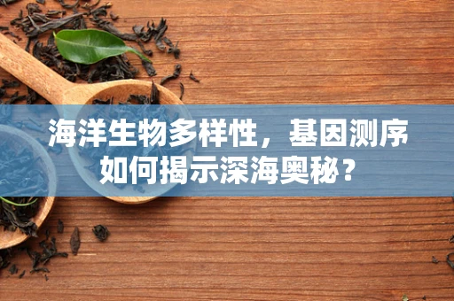 海洋生物多样性，基因测序如何揭示深海奥秘？