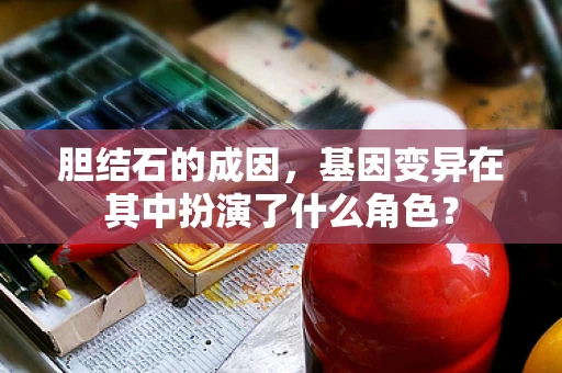 胆结石的成因，基因变异在其中扮演了什么角色？