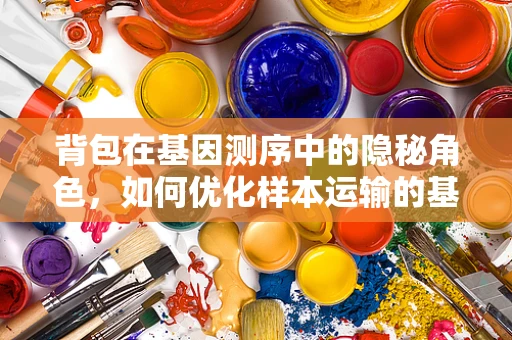 背包在基因测序中的隐秘角色，如何优化样本运输的基因完整性？